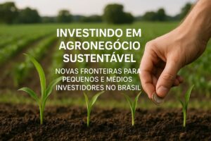 Investindo em agronegócio sustentável: novas fronteiras para pequenos e médios investidores no Brasil