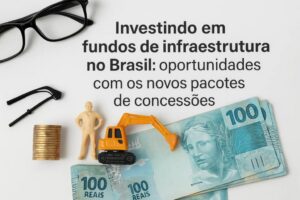 Investindo em fundos de infraestrutura no Brasil: oportunidades com os novos pacotes de concessões